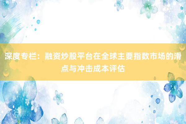 深度专栏：融资炒股平台在全球主要指数市场的滑点与冲击成本评估