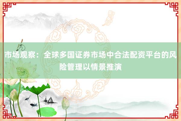 市场观察：全球多国证券市场中合法配资平台的风险管理以情景推演