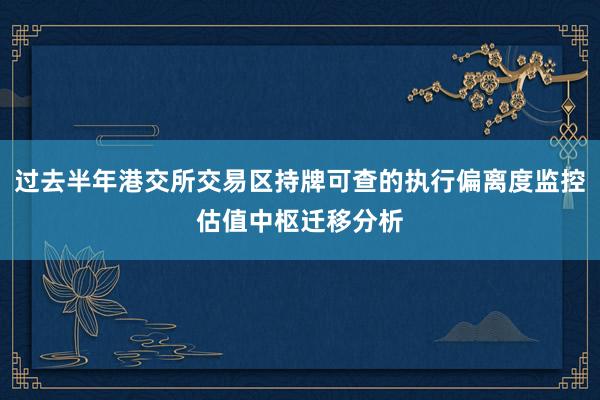 过去半年港交所交易区持牌可查的执行偏离度监控估值中枢迁移分析