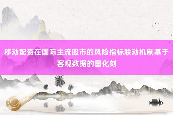 移动配资在国际主流股市的风险指标联动机制基于客观数据的量化刻