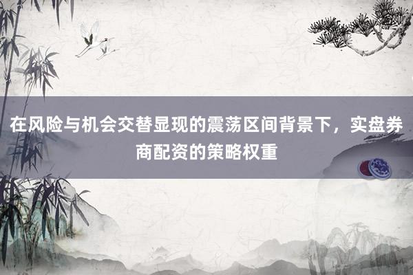 在风险与机会交替显现的震荡区间背景下，实盘券商配资的策略权重
