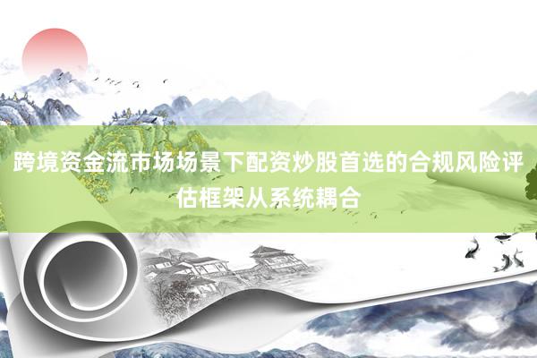 跨境资金流市场场景下配资炒股首选的合规风险评估框架从系统耦合