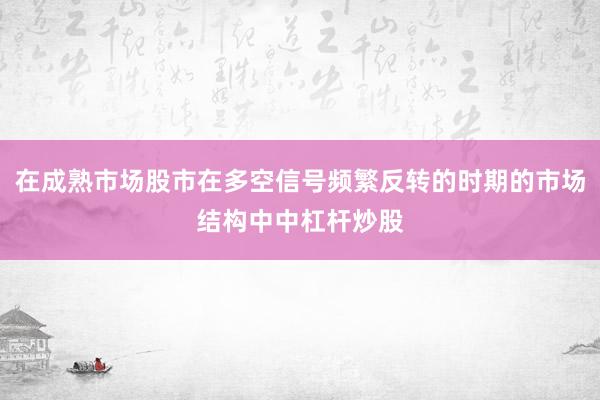 在成熟市场股市在多空信号频繁反转的时期的市场结构中中杠杆炒股