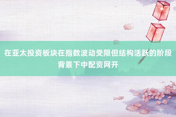 在亚太投资板块在指数波动受限但结构活跃的阶段背景下中配资网开