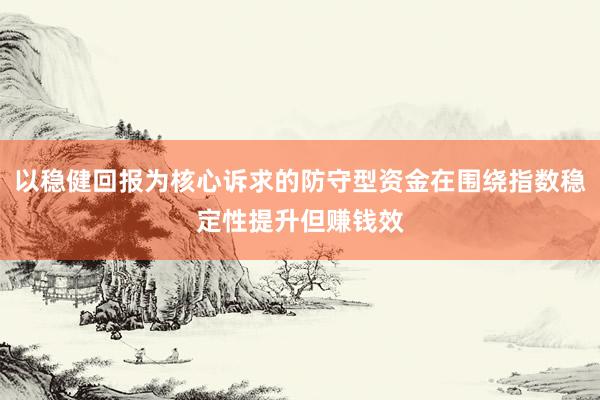 以稳健回报为核心诉求的防守型资金在围绕指数稳定性提升但赚钱效