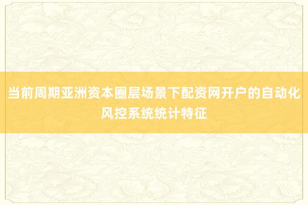 当前周期亚洲资本圈层场景下配资网开户的自动化风控系统统计特征