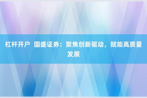 杠杆开户  国盛证券：聚焦创新驱动，赋能高质量发展