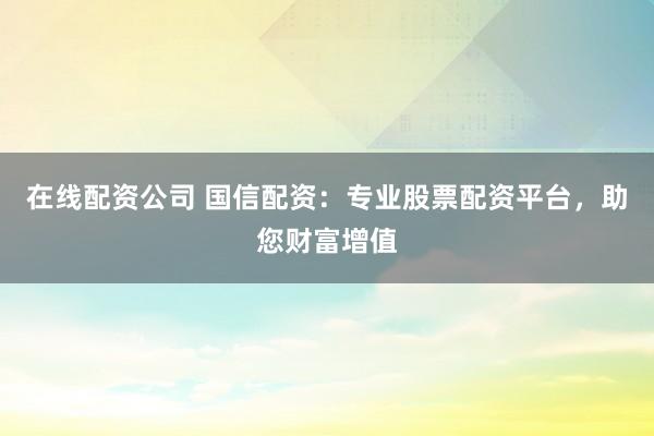 在线配资公司 国信配资：专业股票配资平台，助您财富增值