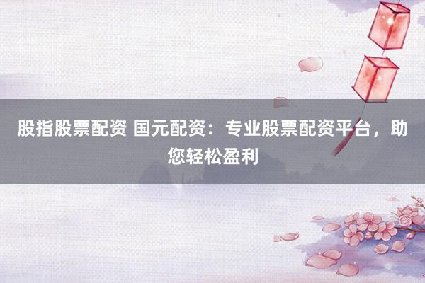 股指股票配资 国元配资：专业股票配资平台，助您轻松盈利