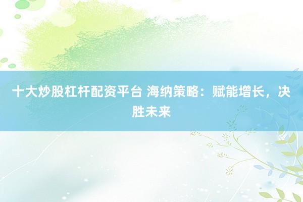 十大炒股杠杆配资平台 海纳策略：赋能增长，决胜未来