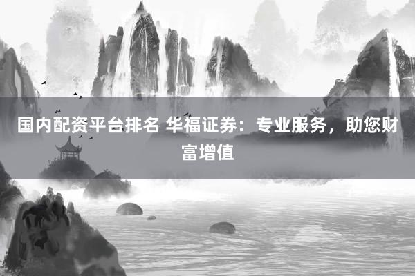 国内配资平台排名 华福证券：专业服务，助您财富增值