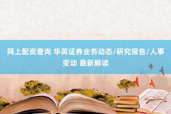 网上配资查询 华英证券业务动态/研究报告/人事变动 最新解读