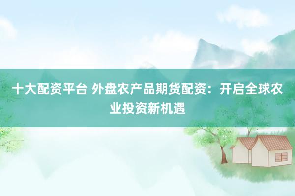 十大配资平台 外盘农产品期货配资：开启全球农业投资新机遇