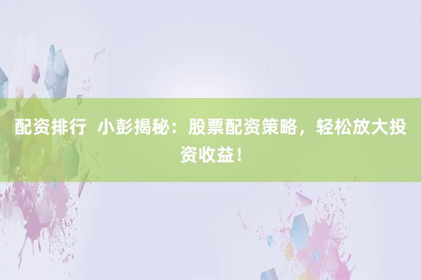 配资排行  小彭揭秘：股票配资策略，轻松放大投资收益！