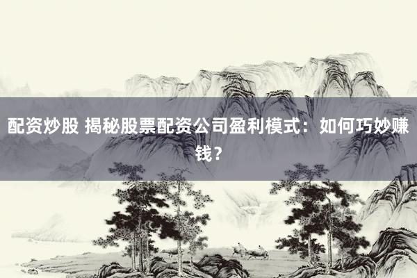 配资炒股 揭秘股票配资公司盈利模式：如何巧妙赚钱？