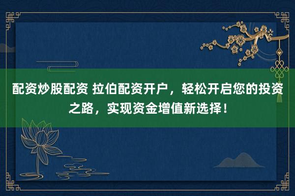 配资炒股配资 拉伯配资开户，轻松开启您的投资之路，实现资金增值新选择！