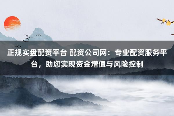 正规实盘配资平台 配资公司网：专业配资服务平台，助您实现资金增值与风险控制