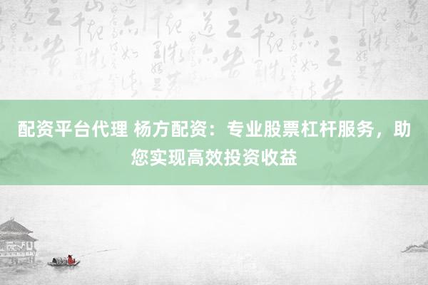 配资平台代理 杨方配资：专业股票杠杆服务，助您实现高效投资收益