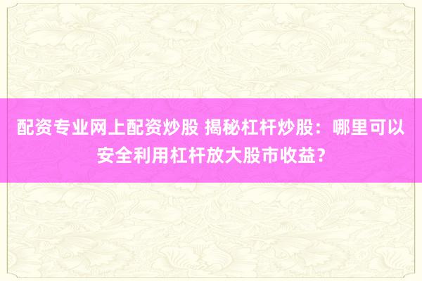 配资专业网上配资炒股 揭秘杠杆炒股：哪里可以安全利用杠杆放大股市收益？