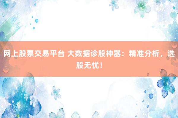 网上股票交易平台 大数据诊股神器：精准分析，选股无忧！
