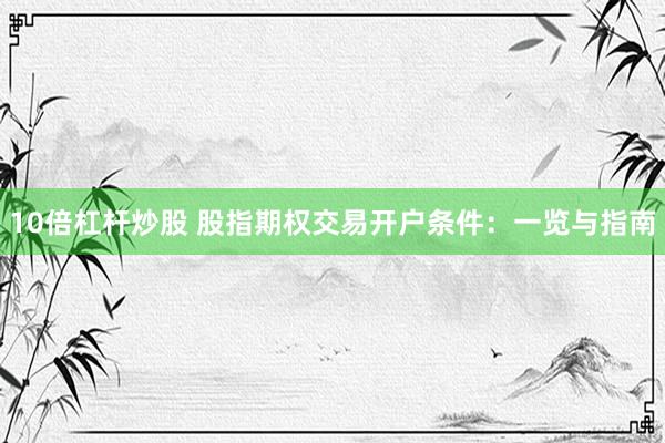 10倍杠杆炒股 股指期权交易开户条件：一览与指南
