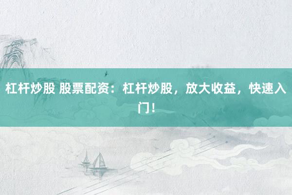 杠杆炒股 股票配资：杠杆炒股，放大收益，快速入门！