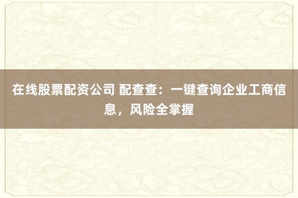 在线股票配资公司 配查查：一键查询企业工商信息，风险全掌握