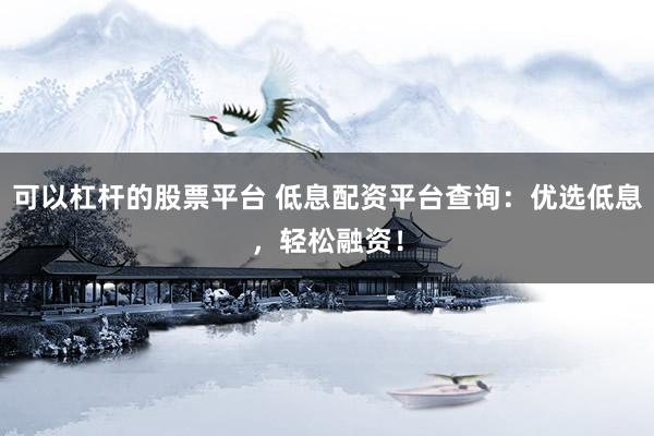 可以杠杆的股票平台 低息配资平台查询：优选低息，轻松融资！