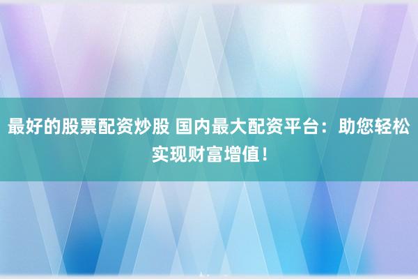 最好的股票配资炒股 国内最大配资平台：助您轻松实现财富增值！