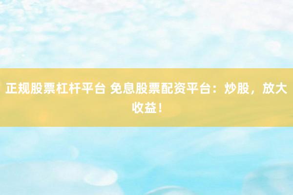 正规股票杠杆平台 免息股票配资平台：炒股，放大收益！