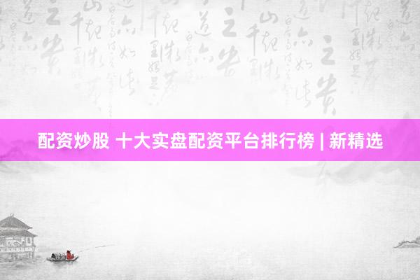 配资炒股 十大实盘配资平台排行榜 | 新精选