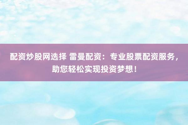 配资炒股网选择 雷曼配资：专业股票配资服务，助您轻松实现投资梦想！