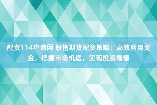 配资114查询网 股指期货配资策略：高效利用资金，把握市场机遇，实现投资增值