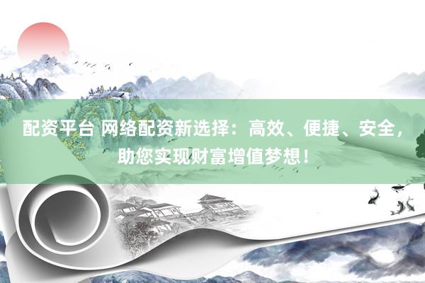 配资平台 网络配资新选择：高效、便捷、安全，助您实现财富增值梦想！