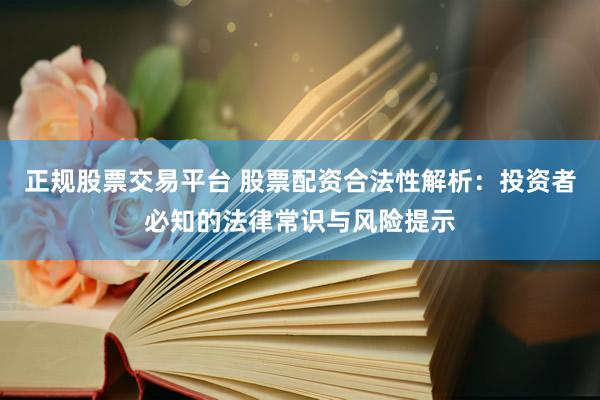 正规股票交易平台 股票配资合法性解析：投资者必知的法律常识与风险提示