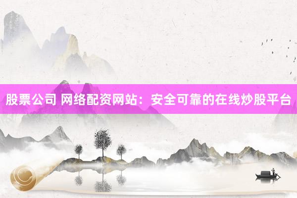 股票公司 网络配资网站：安全可靠的在线炒股平台