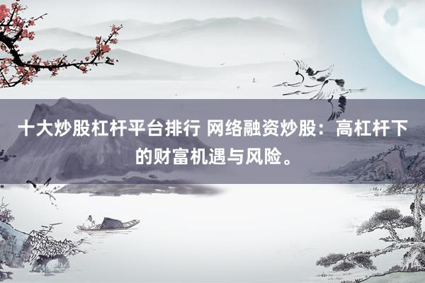 十大炒股杠杆平台排行 网络融资炒股：高杠杆下的财富机遇与风险。