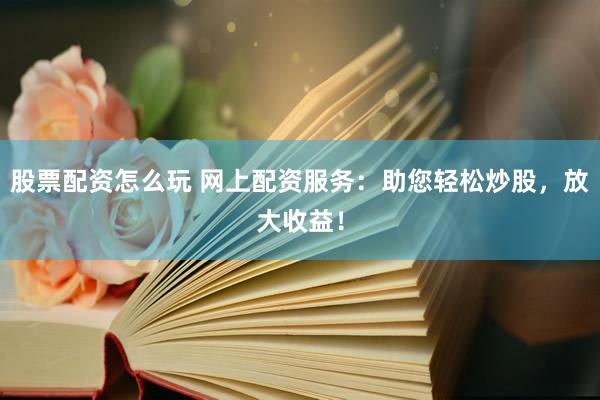 股票配资怎么玩 网上配资服务：助您轻松炒股，放大收益！