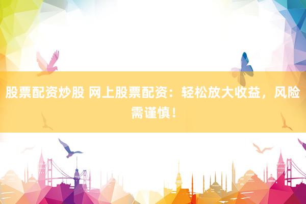股票配资炒股 网上股票配资：轻松放大收益，风险需谨慎！