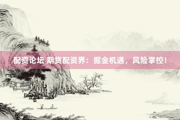 配资论坛 期货配资界：掘金机遇，风险掌控！