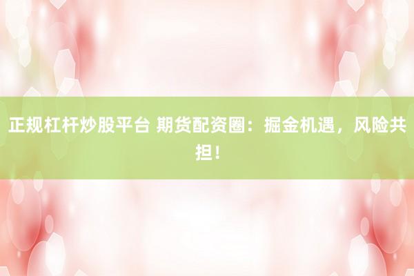 正规杠杆炒股平台 期货配资圈：掘金机遇，风险共担！