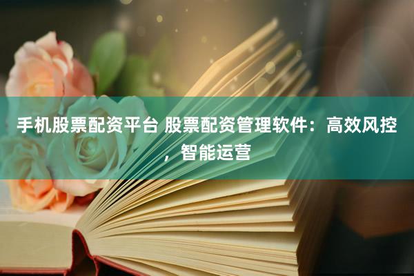 手机股票配资平台 股票配资管理软件：高效风控，智能运营