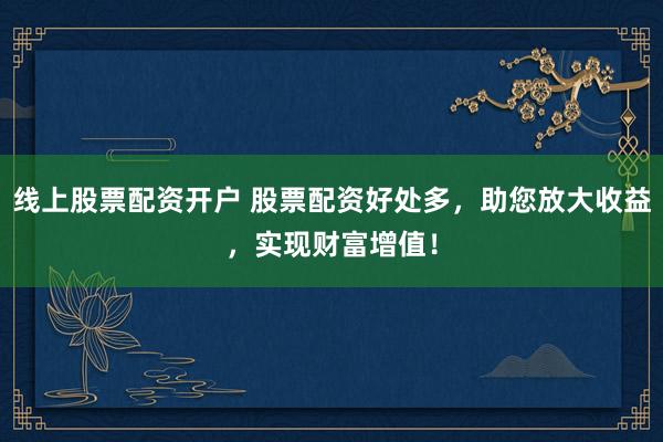 线上股票配资开户 股票配资好处多，助您放大收益，实现财富增值！