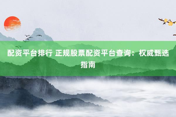 配资平台排行 正规股票配资平台查询：权威甄选指南