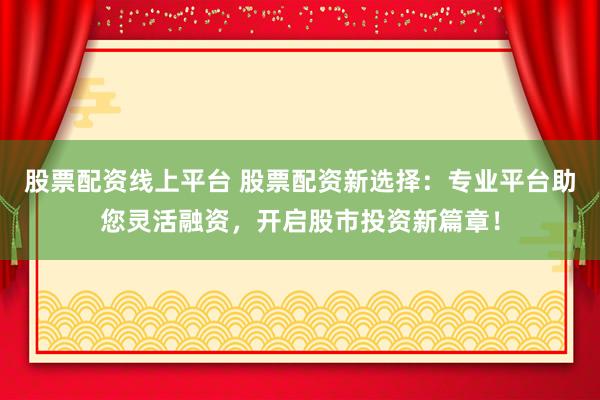 股票配资线上平台 股票配资新选择：专业平台助您灵活融资，开启股市投资新篇章！