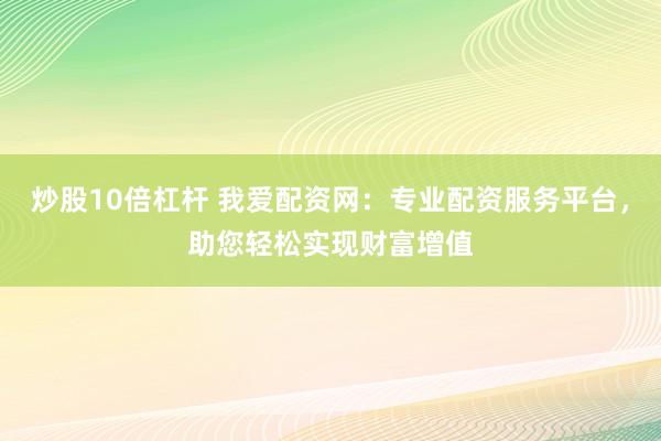 炒股10倍杠杆 我爱配资网：专业配资服务平台，助您轻松实现财富增值