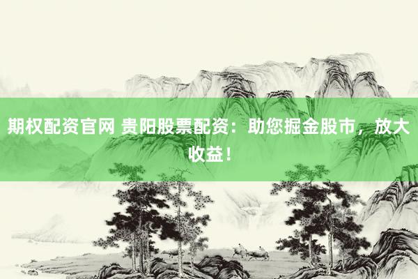 期权配资官网 贵阳股票配资：助您掘金股市，放大收益！