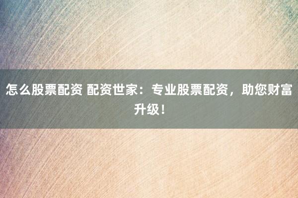 怎么股票配资 配资世家：专业股票配资，助您财富升级！
