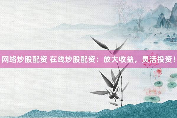 网络炒股配资 在线炒股配资：放大收益，灵活投资！
