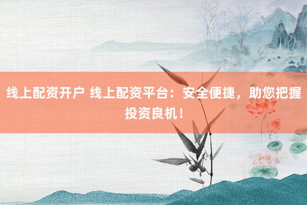 线上配资开户 线上配资平台：安全便捷，助您把握投资良机！